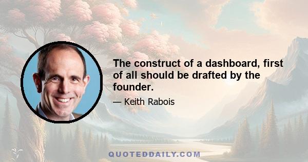 The construct of a dashboard, first of all should be drafted by the founder.