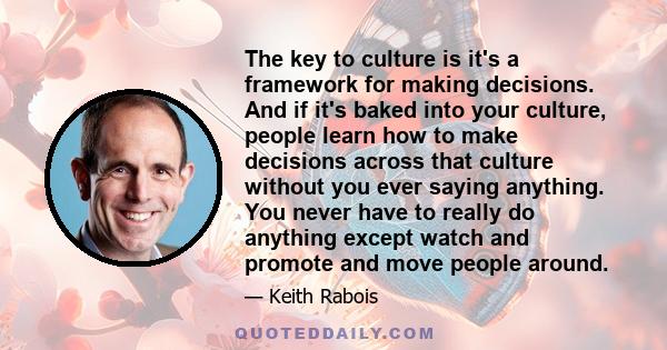 The key to culture is it's a framework for making decisions. And if it's baked into your culture, people learn how to make decisions across that culture without you ever saying anything. You never have to really do