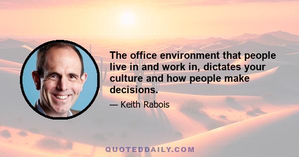 The office environment that people live in and work in, dictates your culture and how people make decisions.