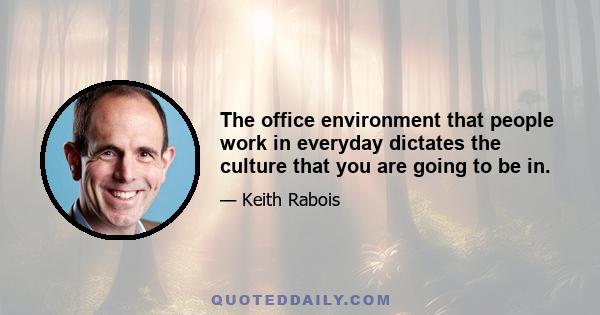 The office environment that people work in everyday dictates the culture that you are going to be in.