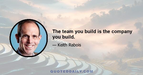 The team you build is the company you build.