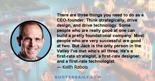 There are three things you need to do as a CEO-founder. Think strategically, drive design, and drive technology. Some people who are really good at one can build a pretty foundational company. Most people who are very