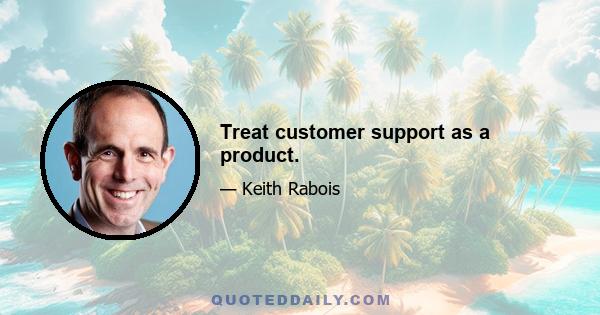 Treat customer support as a product.