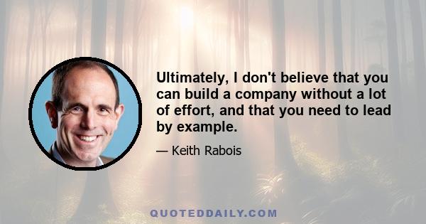 Ultimately, I don't believe that you can build a company without a lot of effort, and that you need to lead by example.