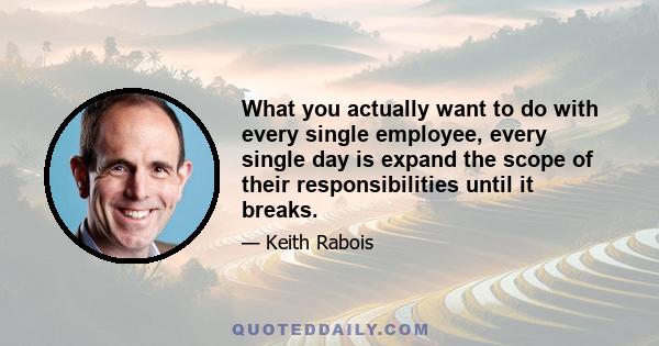 What you actually want to do with every single employee, every single day is expand the scope of their responsibilities until it breaks.