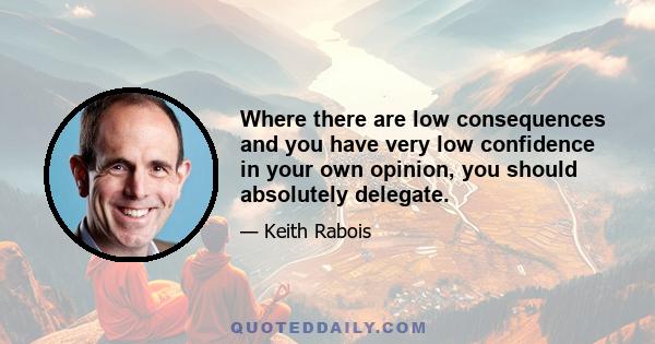 Where there are low consequences and you have very low confidence in your own opinion, you should absolutely delegate.