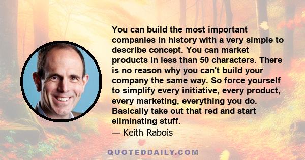 You can build the most important companies in history with a very simple to describe concept. You can market products in less than 50 characters. There is no reason why you can't build your company the same way. So