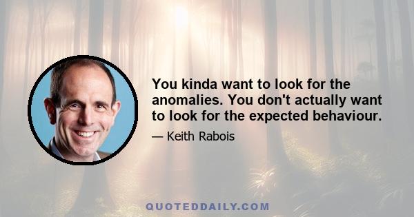 You kinda want to look for the anomalies. You don't actually want to look for the expected behaviour.