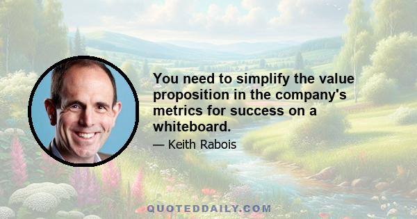 You need to simplify the value proposition in the company's metrics for success on a whiteboard.