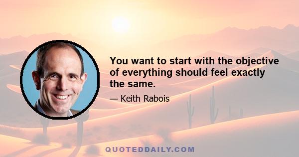 You want to start with the objective of everything should feel exactly the same.