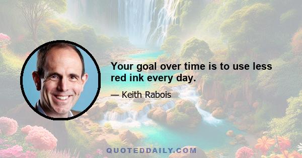 Your goal over time is to use less red ink every day.