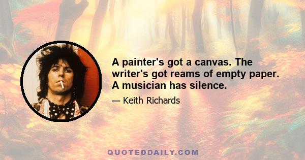 A painter's got a canvas. The writer's got reams of empty paper. A musician has silence.