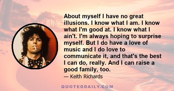 About myself I have no great illusions. I know what I am. I know what I'm good at. I know what I ain't. I'm always hoping to surprise myself. But I do have a love of music and I do love to communicate it, and that's the 