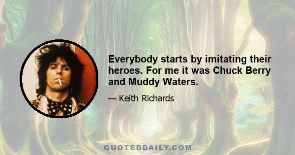 Everybody starts by imitating their heroes. For me it was Chuck Berry and Muddy Waters.