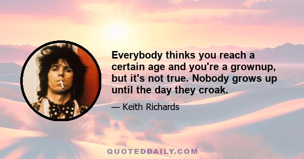 Everybody thinks you reach a certain age and you're a grownup, but it's not true. Nobody grows up until the day they croak.