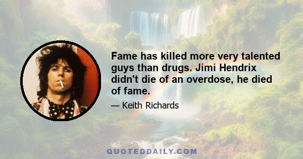 Fame has killed more very talented guys than drugs. Jimi Hendrix didn't die of an overdose, he died of fame.