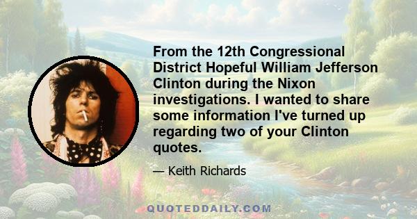 From the 12th Congressional District Hopeful William Jefferson Clinton during the Nixon investigations. I wanted to share some information I've turned up regarding two of your Clinton quotes.