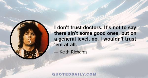 I don't trust doctors. It's not to say there ain't some good ones, but on a general level, no, I wouldn't trust 'em at all.