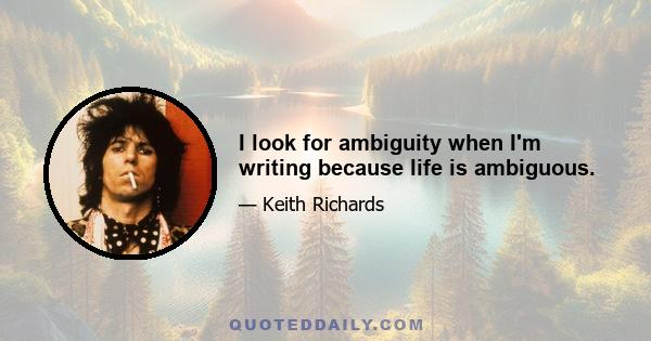 I look for ambiguity when I'm writing because life is ambiguous.