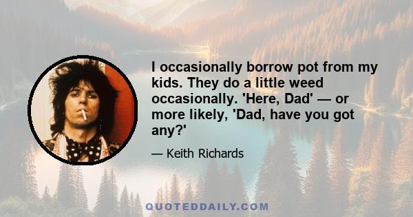 I occasionally borrow pot from my kids. They do a little weed occasionally. 'Here, Dad' — or more likely, 'Dad, have you got any?'