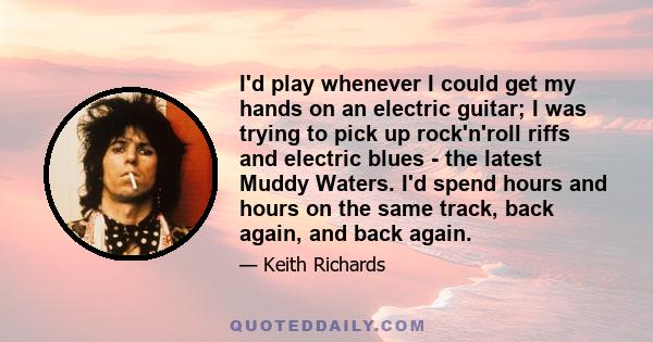 I'd play whenever I could get my hands on an electric guitar; I was trying to pick up rock'n'roll riffs and electric blues - the latest Muddy Waters. I'd spend hours and hours on the same track, back again, and back