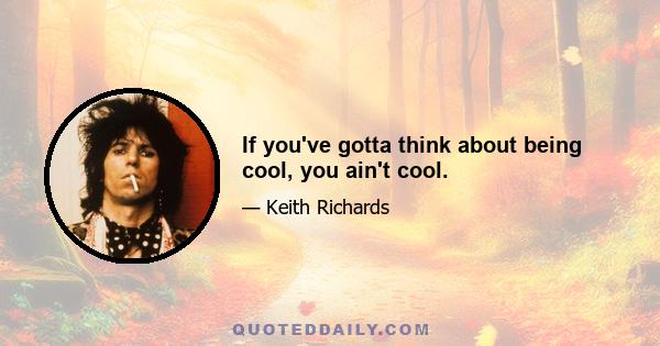 If you've gotta think about being cool, you ain't cool.