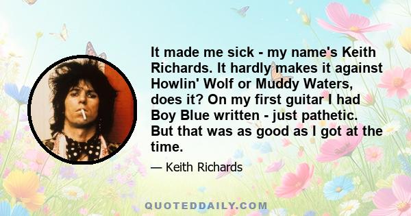 It made me sick - my name's Keith Richards. It hardly makes it against Howlin' Wolf or Muddy Waters, does it? On my first guitar I had Boy Blue written - just pathetic. But that was as good as I got at the time.