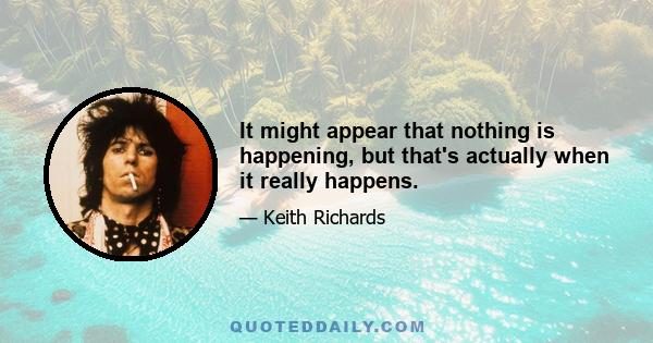 It might appear that nothing is happening, but that's actually when it really happens.