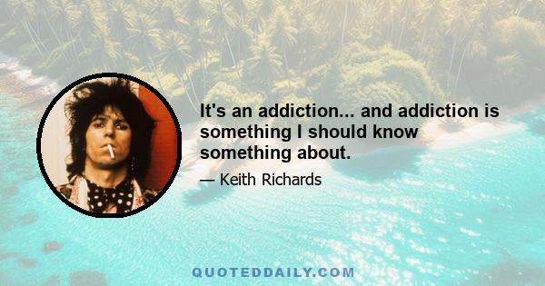 It's an addiction... and addiction is something I should know something about.