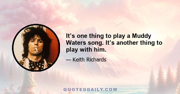 It’s one thing to play a Muddy Waters song. It’s another thing to play with him.