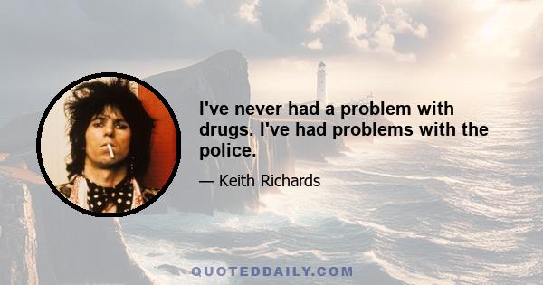 I've never had a problem with drugs. I've had problems with the police.