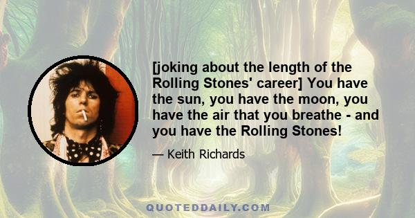 [joking about the length of the Rolling Stones' career] You have the sun, you have the moon, you have the air that you breathe - and you have the Rolling Stones!