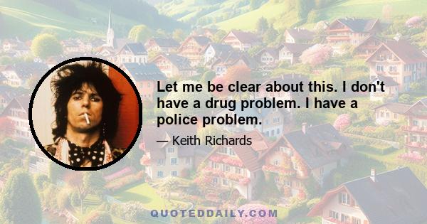 Let me be clear about this. I don't have a drug problem. I have a police problem.