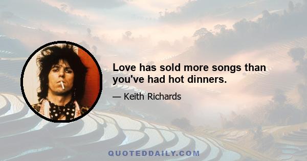 Love has sold more songs than you've had hot dinners.