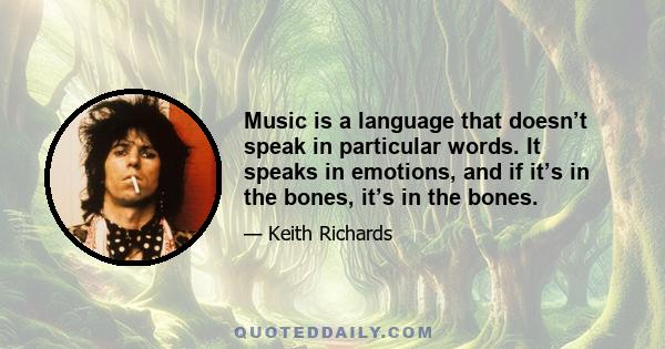 Music is a language that doesn’t speak in particular words. It speaks in emotions, and if it’s in the bones, it’s in the bones.