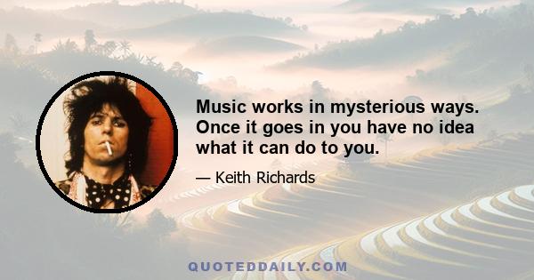 Music works in mysterious ways. Once it goes in you have no idea what it can do to you.