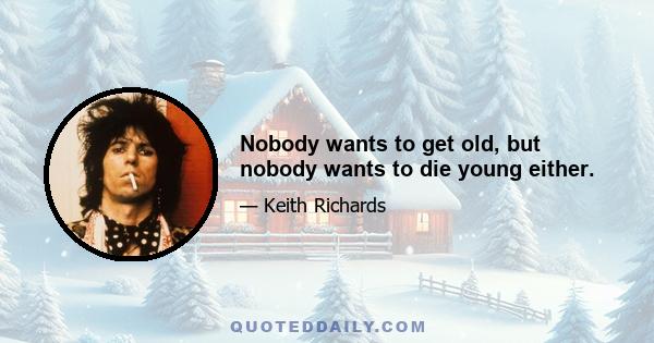 Nobody wants to get old, but nobody wants to die young either.