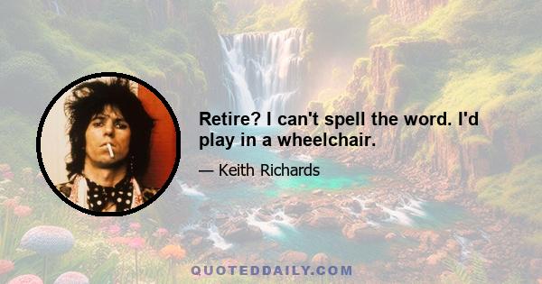 Retire? I can't spell the word. I'd play in a wheelchair.