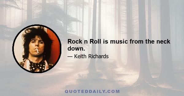 Rock n Roll is music from the neck down.