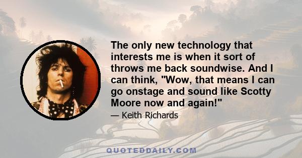 The only new technology that interests me is when it sort of throws me back soundwise. And I can think, Wow, that means I can go onstage and sound like Scotty Moore now and again!