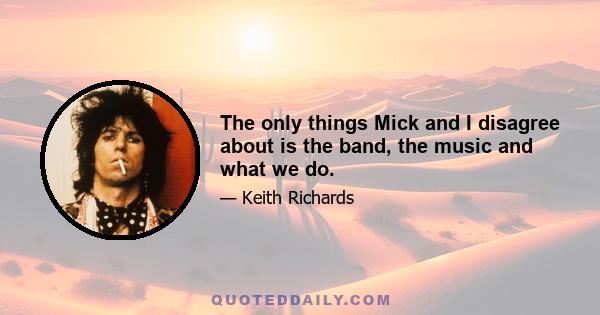 The only things Mick and I disagree about is the band, the music and what we do.