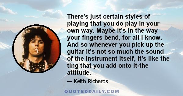 There's just certain styles of playing that you do play in your own way. Maybe it's in the way your fingers bend, for all I know. And so whenever you pick up the guitar it's not so much the sound of the instrument