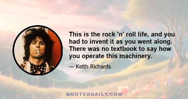 This is the rock 'n' roll life, and you had to invent it as you went along. There was no textbook to say how you operate this machinery.