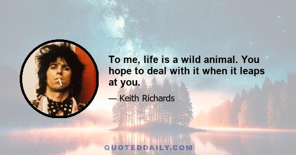 To me, life is a wild animal. You hope to deal with it when it leaps at you.