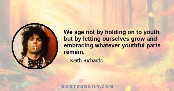 We age not by holding on to youth, but by letting ourselves grow and embracing whatever youthful parts remain.