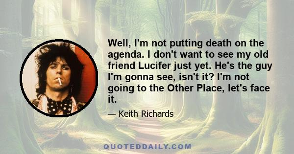 Well, I'm not putting death on the agenda. I don't want to see my old friend Lucifer just yet. He's the guy I'm gonna see, isn't it? I'm not going to the Other Place, let's face it.