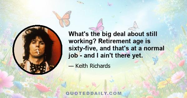 What's the big deal about still working? Retirement age is sixty-five, and that's at a normal job - and I ain't there yet.