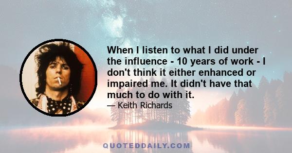 When I listen to what I did under the influence - 10 years of work - I don't think it either enhanced or impaired me. It didn't have that much to do with it.