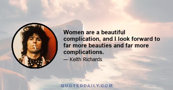 Women are a beautiful complication, and I look forward to far more beauties and far more complications.