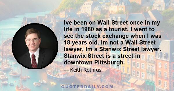 Ive been on Wall Street once in my life in 1980 as a tourist. I went to see the stock exchange when I was 18 years old. Im not a Wall Street lawyer, Im a Stanwix Street lawyer. Stanwix Street is a street in downtown